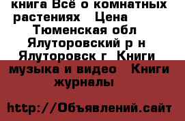 книга Всё о комнатных растениях › Цена ­ 250 - Тюменская обл., Ялуторовский р-н, Ялуторовск г. Книги, музыка и видео » Книги, журналы   